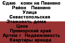 Сдаю 1-комн на Пианино › Район ­ Пианино › Улица ­ Севастопольская › Этажность дома ­ 5 › Цена ­ 14 500 - Приморский край, Артем г. Недвижимость » Квартиры аренда   